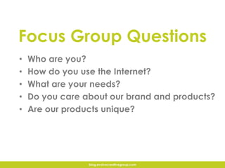 Focus Group Questions
• Who are you?
• How do you use the Internet?
• What are your needs?
• Do you care about our brand a...