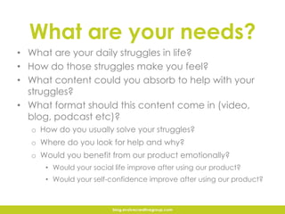 What are your needs?
• What are your daily struggles in life?
• How do those struggles make you feel?
• What content could...