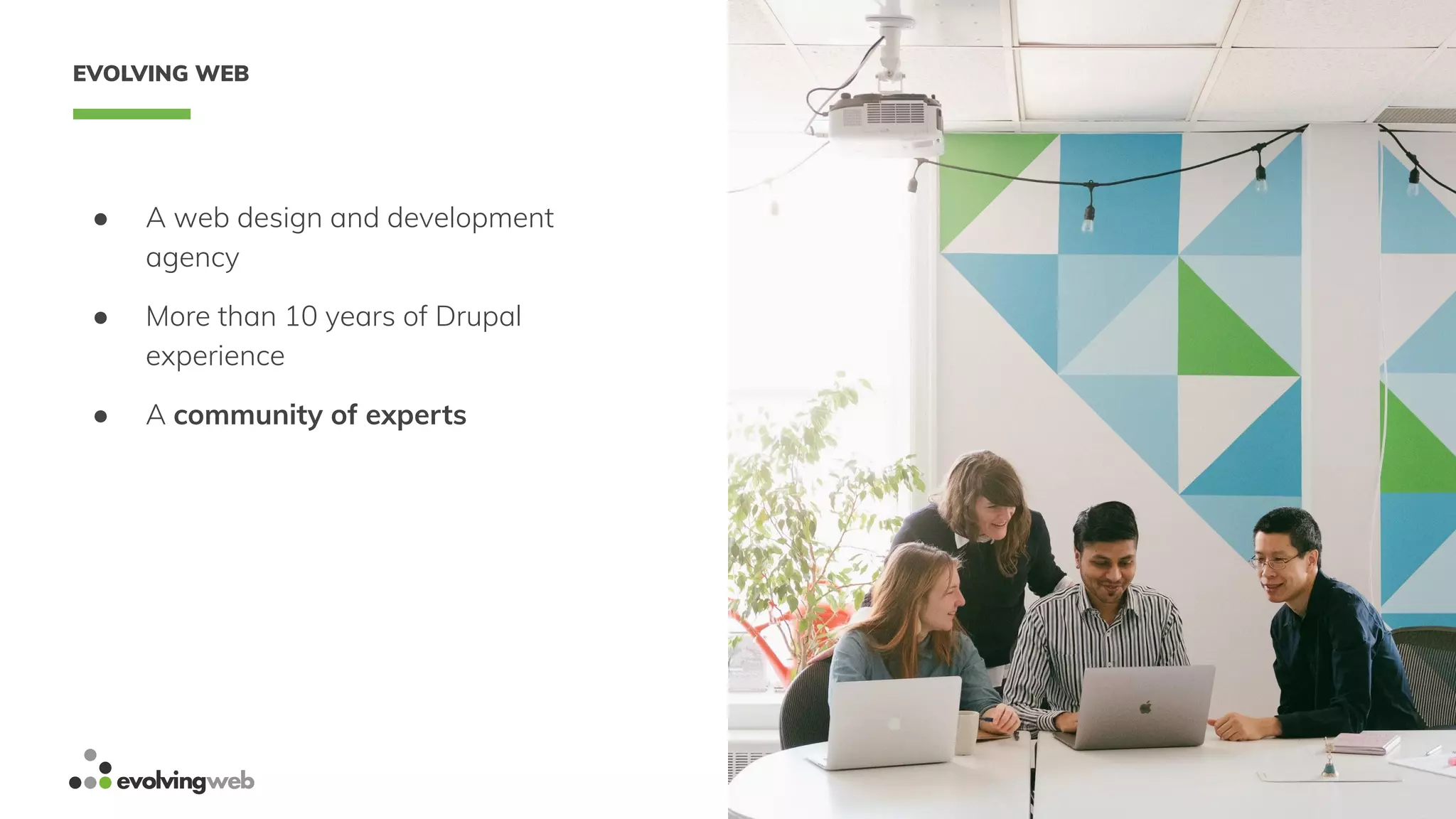 3
EVOLVING WEB
● A web design and development
agency
● More than 10 years of Drupal
experience
● A community of experts