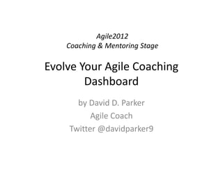 Agile2012
    Coaching & Mentoring Stage

Evolve Your Agile Coaching
        Dashboard
      by David D. Parker
          Agile Coach
    Twitter @davidparker9
 