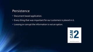 Persistence
• Document based application.
• Every thing that was important for our customers is placed in it.
• Loosing or corrupt the information is not an option.
 