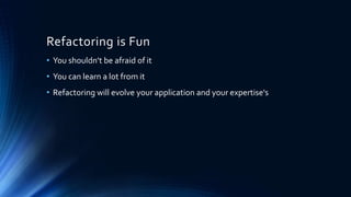 Refactoring is Fun
• You shouldn’t be afraid of it
• You can learn a lot from it
• Refactoring will evolve your application and your expertise's
 
