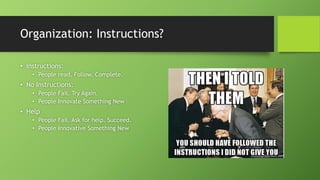 Organization: Instructions?
• Instructions:
• People read. Follow. Complete.
• No Instructions:
• People Fail. Try Again.
• People Innovate Something New
• Help
• People Fail. Ask for help. Succeed.
• People Innovative Something New
 
