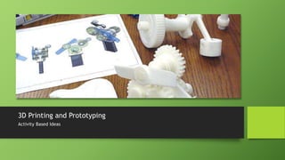 3D Printing and Prototyping
Activity Based Ideas
 