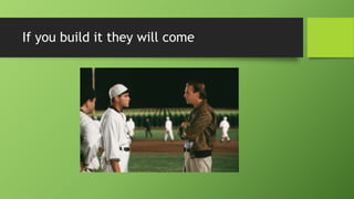 If you build it they will come
 