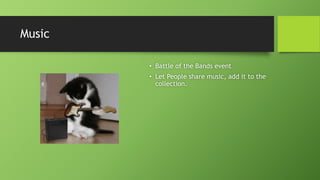 Music
• Battle of the Bands event
• Let People share music, add it to the
collection.
 