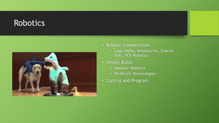 Robotics
• Robotic Competitions
• Lego WeDo, Mindstorms, Erector
Sets, VEX Robotics
• Simply Build:
• Modular Robotics
• BirdBrain Technologies
• Control and Program
 