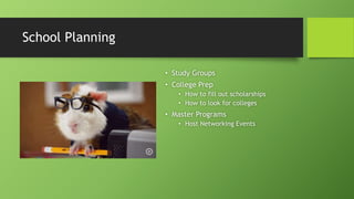 School Planning
• Study Groups
• College Prep
• How to fill out scholarships
• How to look for colleges
• Master Programs
• Host Networking Events
 