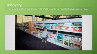 42
• The space and tools need to allow patrons to learn by play and to discover by experience.
Discovery
 