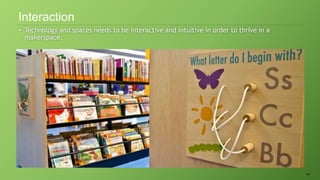 44
• Technology and spaces needs to be interactive and intuitive in order to thrive in a
makerspace.
Interaction
 