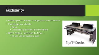 Modularity
• Allows you to always change your environment
• Put things on wheels
• Desks
• …No Need For Shelves To Be On Wheels
• Don’t fasten furniture to floor…
• no one will be stealing a desk
 