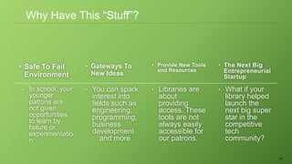 60
• Safe To Fail
Environment
• Gateways To
New Ideas
• Provide New Tools
and Resources
• The Next Big
Entrepreneurial
Startup
• In school, your
younger
patrons are
not given
opportunities
to learn by
failure or
experimentatio
n
• You can spark
interest into
fields such as
engineering,
programming,
business
development
…and more
• Libraries are
about
providing
access. These
tools are not
always easily
accessible for
our patrons.
• What if your
library helped
launch the
next big super
star in the
competitive
tech
community?
Why Have This “Stuff”?
 