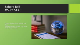 Sphero Ball
MSRP: $130
Guide Through Library (Follow The
Ball)
People Approach The Ball – Curiosity
Easily Programmable
 