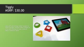 Tiggly
MSRP: $30.00
Uses soft and strong rubber shapes to
teach younger children about shapes in
a fun and interactive way, using an
iPad or Android Tablet
 