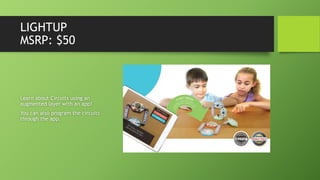LIGHTUP
MSRP: $50
Learn about Circuits using an
augmented layer with an app!
You can also program the circuits
through the app.
 