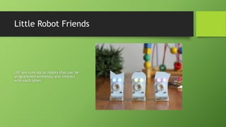 Little Robot Friends
LRF are cute social robots that can be
programmed wirelessly and interact
with each other.
 