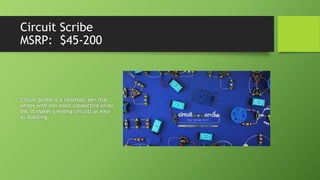 Circuit Scribe
MSRP: $45-200
Circuit Scribe is a rollerball pen that
writes with non-toxic conductive silver
ink. It makes creating circuits as easy
as doodling.
 