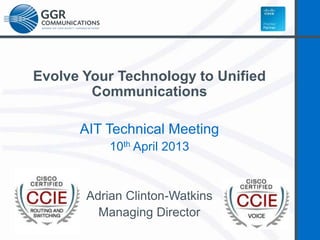Evolve Your Technology to Unified
Communications
AIT Technical Meeting
10th April 2013

Adrian Clinton-Watkins
Managing Director

 