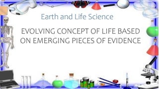 Earth and Life Science
EVOLVING CONCEPT OF LIFE BASED
ON EMERGING PIECES OF EVIDENCE
 