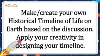 Make/create your own
Historical Timeline of Life on
Earth based on the discussion.
Apply your creativity in
designing your timeline.
Activity:
 