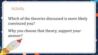 Which of the theories discussed is more likely
convinced you?
Activity:
Why you choose that theory, support your
answer?
 
