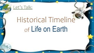 Historical Timeline
of Life on Earth
Let’s Talk:
 