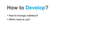 How to Develop?
• How to manage codebase?
• Which tools to use?
 
