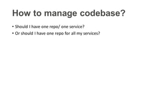 How to manage codebase?
• Should I have one repo/ one service?
• Or should I have one repo for all my services?
 