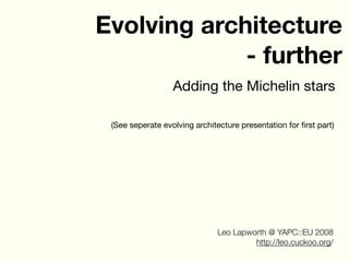 Evolving architecture
             - further
                  Adding the Michelin stars

 (See seperate evolving architecture presentation for ﬁrst part)




                               Leo Lapworth @ YAPC::EU 2008
                                        http://leo.cuckoo.org/
 