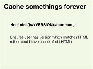Cache somethings forever

  /includes/js/<VERSION>/common.js


 Ensures user has version which matches HTML
 (client could...