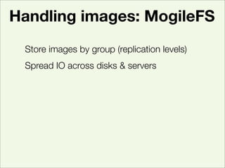 Handling images: MogileFS
 Store images by group (replication levels)
 Spread IO across disks & servers
 Retrieve from fas...