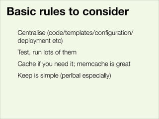 Basic rules to consider
  Centralise (code/templates/conﬁguration/
  deployment etc)
  Test, run lots of them
  Cache if y...
