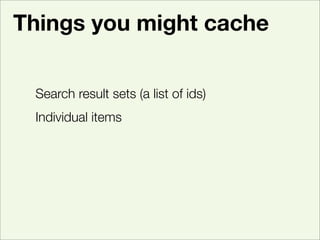 Things you might cache


 Search result sets (a list of ids)
 Individual items
 Look-ups of information from a database