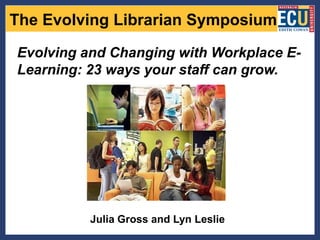 The Evolving Librarian Symposium

Evolving and Changing with Workplace E-
Learning: 23 ways your staff can grow.




          Julia Gross and Lyn Leslie
 