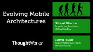 Evolving Mobile
 Architectures    Stewart Gleadow
                  http://stewgleadow.com
                  @stewgleadow



                  Martin Fowler
                  http://martinfowler.com
                  @martinfowler
 