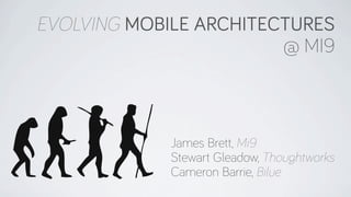EVOLVING MOBILE ARCHITECTURES
@ MI9
James Brett, Mi9
Stewart Gleadow, Thoughtworks
Cameron Barrie, Bilue
 