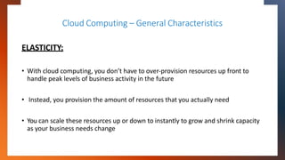 Cloud Computing – General Characteristics
ELASTICITY:
• With cloud computing, you don’t have to over-provision resources u...