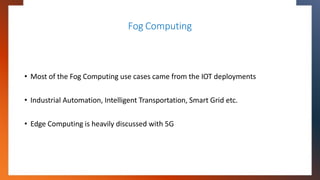 Fog Computing
• Most of the Fog Computing use cases came from the IOT deployments
• Industrial Automation, Intelligent Tra...