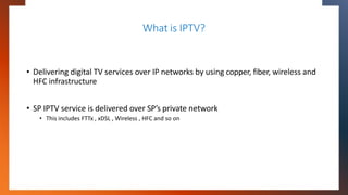 What is IPTV?
• Delivering digital TV services over IP networks by using copper, fiber, wireless and
HFC infrastructure
• ...