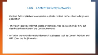 CDN – Content Delivery Networks
• Content Delivery Network companies replicate content caches close to large user
populati...