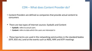 CDN – What does Content Provider do?
• Content Providers are defined as companies that provide actual content to
consumers...