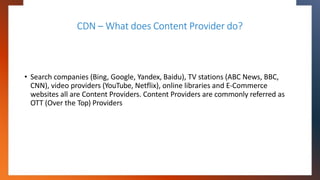 CDN – What does Content Provider do?
• Search companies (Bing, Google, Yandex, Baidu), TV stations (ABC News, BBC,
CNN), v...