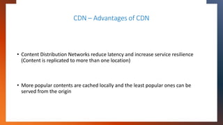 CDN – Advantages of CDN
• Content Distribution Networks reduce latency and increase service resilience
(Content is replica...