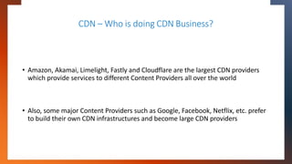 CDN – Who is doing CDN Business?
• Amazon, Akamai, Limelight, Fastly and Cloudflare are the largest CDN providers
which pr...