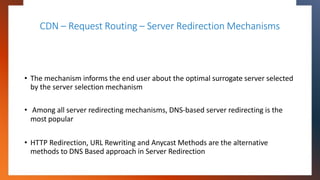 CDN – Request Routing – Server Redirection Mechanisms
• The mechanism informs the end user about the optimal surrogate ser...