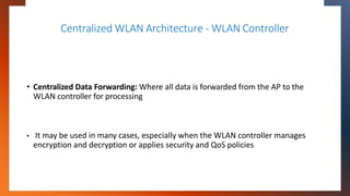 Centralized WLAN Architecture - WLAN Controller
• Centralized Data Forwarding: Where all data is forwarded from the AP to ...