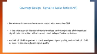 Coverage Design - Signal-to-Noise Ratio (SNR)
• Data transmissions can become corrupted with a very low SNR
• If the ampli...