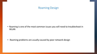 Roaming Design
• Roaming is one of the most common issues you will need to troubleshoot in
WLAN
• Roaming problems are usu...