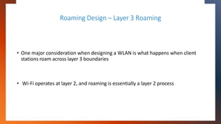 Roaming Design – Layer 3 Roaming
• One major consideration when designing a WLAN is what happens when client
stations roam...