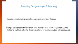 Roaming Design – Layer 3 Roaming
• Less complex infrastructure often uses a simpler layer 2 design
• Larger enterprise net...